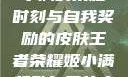 王者荣耀，姬小满的荣耀时刻与自我奖励的皮肤王者荣耀姬小满奖励自己的皮肤在线观看