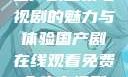 免费在线观看国产剧全集电视剧的魅力与体验国产剧在线观看免费全集电视剧网站