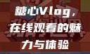 糖心Vlog，在线观看的魅力与体验