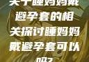 关于睡妈妈戴避孕套的相关探讨睡妈妈戴避孕套可以吗?