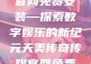 天美传奇传媒官网免费安装—探索数字娱乐的新纪元天美传奇传媒官网免费安装下载