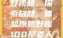 真实野外打野视频，探索自然，体验原始野趣100部老人镖客视频大全