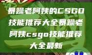 暴躁老阿姨的CSGO技能推荐大全暴躁老阿姨csgo技能推荐大全最新