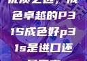 优质之选，成色卓越的P31S成色好p31s是进口还是国产