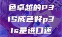 优质之选，成色卓越的P31S成色好p31s是进口还是国产