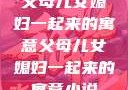 父母儿女媳妇一起来的寓意父母儿女媳妇一起来的寓意小说