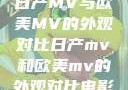 日产MV与欧美MV的外观对比日产mv和欧美mv的外观对比电影