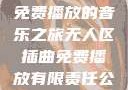 无人区插曲，免费播放的音乐之旅无人区插曲免费播放有限责任公司