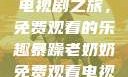 暴躁老奶奶的电视剧之旅，免费观看的乐趣暴躁老奶奶免费观看电视剧完整版
