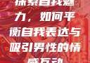 探索自我魅力，如何平衡自我表达与吸引男性的情感互动