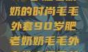 90岁肥老奶奶的时尚毛毛外套90岁肥老奶奶毛毛外套性交日母羊