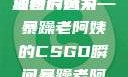 暴躁老阿姨的CSGO高清图片风采
独特的魅力—暴躁老阿姨的CSGO瞬间暴躁老阿姨csgo图片高清在线观看
