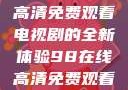狂飙，在线高清免费观看电视剧的全新体验98在线高清免费观看电视剧