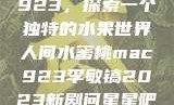 人间水蜜桃mac923，探索一个独特的水果世界人间水蜜桃mac923李敏镐2023新剧问星星吧免费观看