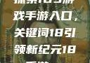 探索iOS游戏手游入口，关键词18引领新纪元18+手游app