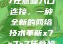 探索x7x7x7任意噪入口连接，一种全新的网络技术革新x7x7x7任意噪入口连接设置