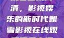 飘雪影视在线观看西瓜高清，影视娱乐的新时代飘雪影视在线观看西瓜高清免费版
