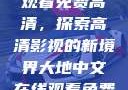 大地中文在线观看免费高清，探索高清影视的新境界大地中文在线观看免费高清资源网