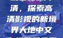大地中文在线观看免费高清，探索高清影视的新境界大地中文在线观看免费高清资源网