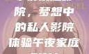 午夜家庭影院，梦想中的私人影院体验午夜家庭影院l