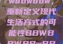 探索bbwbbwbbwbbw，重新定义现代生活方式的可能性BBWBBWBBwBBw国产