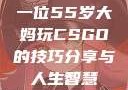 一位55岁大妈玩CSGO的技巧分享与人生智慧