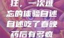 春晚药让我疯狂，一次难忘的体验自述自述吃了春晚药后有多疯狂的小说