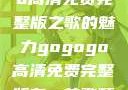 探索gogogo高清免费完整版之歌的魅力gogogo高清免费完整版有一首歌精东影视