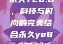 永久YE8.8，科技与时尚的完美结合永久ye8.8多少钱