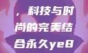 永久YE8.8，科技与时尚的完美结合永久ye8.8多少钱
