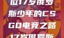 闪耀青春，一位17岁俄罗斯少年的CSGO电竞之路17岁俄罗斯csgo选手