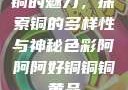 铜的魅力，探索铜的多样性与神秘色彩阿阿阿好铜铜铜黄品