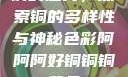铜的魅力，探索铜的多样性与神秘色彩阿阿阿好铜铜铜黄品