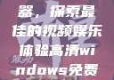 高清Windows免费播放器，探索最佳的视频娱乐体验高清windows免费播放 不用下载