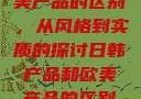 日韩产品与欧美产品的区别，从风格到实质的探讨日韩产品和欧美产品的区别知乎