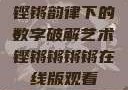铿锵韵律下的数字破解艺术铿锵锵锵锵在线版观看