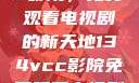 探索134vcc影院，免费观看电视剧的新天地134vcc影院免费观看电视剧在线观看