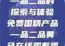 免费国精产品—品二品的探索与体验免费国精产品—品二品黄色在线观看视频