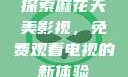探索麻花天美影视，免费观看电视的新体验