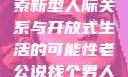 老公说找个男人来一起，探索新型人际关系与开放式生活的可能性老公说找个男人来一起小说免费阅读