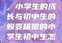 稚嫩的翅膀，小学生的成长与初中生的蜕变稚嫩的小学生初中生怎么形容句子