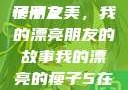 我的漂亮瘦子朋友
瘦子之美，我的漂亮朋友的故事我的漂亮的瘦子5在线观看