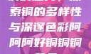 铜的魅力，探索铜的多样性与深邃色彩阿阿阿好铜铜铜黄品