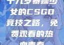 十九岁暴躁少女的CSGO竞技之路，免费观看的热血青春