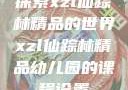 探索xzl仙踪林精品的世界xzl仙踪林精品幼儿园的课程设置