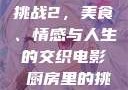 电影厨房里的挑战2，美食、情感与人生的交织电影巜厨房里的挑战2韩剧
