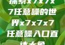 探索x7x7x7任意噪的世界x7x7x7任意噪入口直达大象