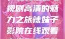 辣妹子影院，在线观看电视剧高清的魅力之旅辣妹子影院在线观看电视剧高清动漫之家