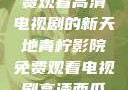 青柠影院，免费观看高清电视剧的新天地青柠影院免费观看电视剧高清西瓜超棒
