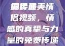 最美情侣免费视频，爱的模样与情感的传递
探寻最美情侣视频，情感的真挚与力量的免费传递最美情侣免费视频大全高清版观看